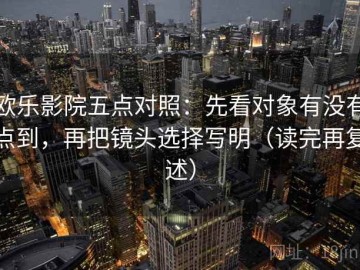 欧乐影院五点对照：先看对象有没有点到，再把镜头选择写明（读完再复述）