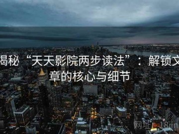揭秘“天天影院两步读法”：解锁文章的核心与细节