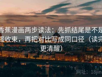 香蕉漫画两步读法：先抓结尾是不是强收束，再把对比写成同口径（读完更清醒）