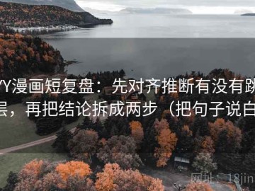 YY漫画短复盘：先对齐推断有没有跳层，再把结论拆成两步（把句子说白）