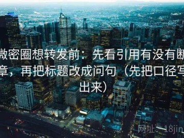 微密圈想转发前：先看引用有没有断章，再把标题改成问句（先把口径写出来）