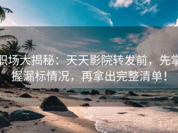 职场大揭秘：天天影院转发前，先掌握漏标情况，再拿出完整清单！