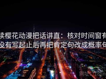 读樱花动漫把话讲直：核对时间窗有没有写起止后再把肯定句改成概率句