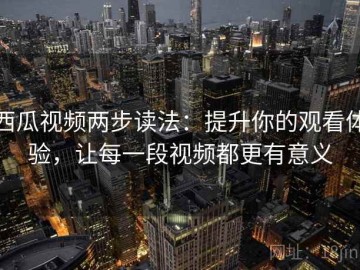西瓜视频两步读法：提升你的观看体验，让每一段视频都更有意义