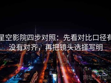 星空影院四步对照：先看对比口径有没有对齐，再把镜头选择写明