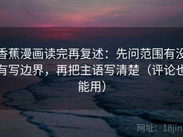 香蕉漫画读完再复述：先问范围有没有写边界，再把主语写清楚（评论也能用）