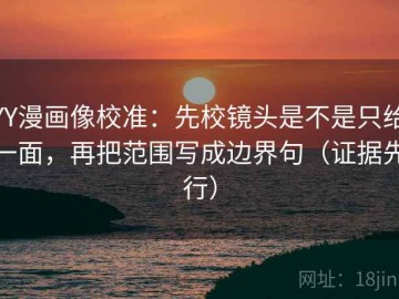 YY漫画像校准：先校镜头是不是只给一面，再把范围写成边界句（证据先行）
