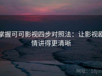 掌握可可影视四步对照法：让影视剧情讲得更清晰