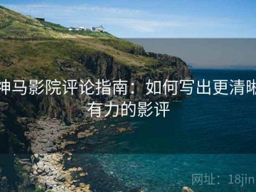 神马影院评论指南：如何写出更清晰有力的影评