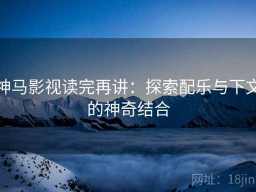 神马影视读完再讲：探索配乐与下文的神奇结合