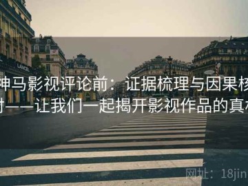 神马影视评论前：证据梳理与因果核对——让我们一起揭开影视作品的真相