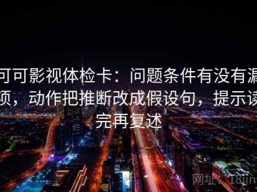 可可影视体检卡：问题条件有没有漏项，动作把推断改成假设句，提示读完再复述