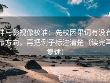 神马影视像校准：先校因果词有没有带方向，再把例子标注清楚（读完再复述）