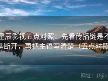 星辰影视五点对照：先看传播链是不是断开，再把主语写清楚（五点对照）