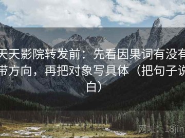 天天影院转发前：先看因果词有没有带方向，再把对象写具体（把句子说白）