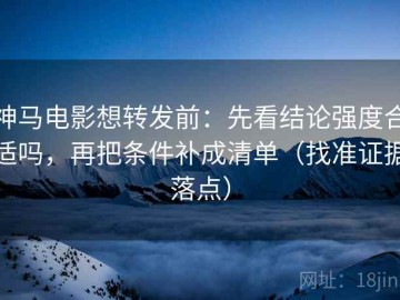 神马电影想转发前：先看结论强度合适吗，再把条件补成清单（找准证据落点）
