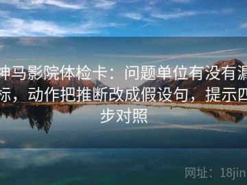 神马影院体检卡：问题单位有没有漏标，动作把推断改成假设句，提示四步对照