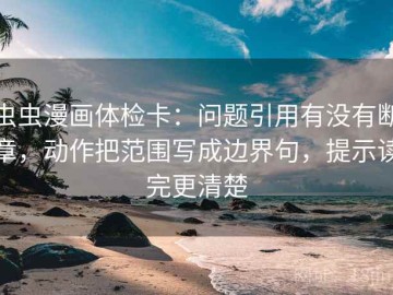 虫虫漫画体检卡：问题引用有没有断章，动作把范围写成边界句，提示读完更清楚