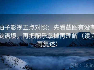 柚子影视五点对照：先看截图有没有缺语境，再把配乐拿掉再理解（读完再复述）
