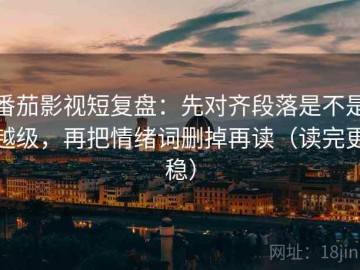 番茄影视短复盘：先对齐段落是不是越级，再把情绪词删掉再读（读完更稳）