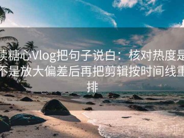 读糖心Vlog把句子说白：核对热度是不是放大偏差后再把剪辑按时间线重排