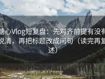 糖心Vlog短复盘：先对齐前提有没有说清，再把标题改成问句（读完再复述）