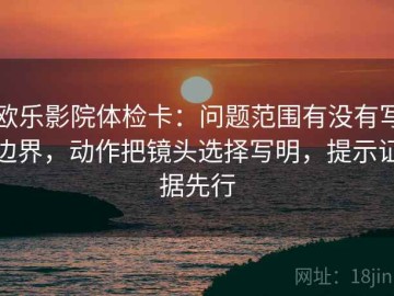 欧乐影院体检卡：问题范围有没有写边界，动作把镜头选择写明，提示证据先行