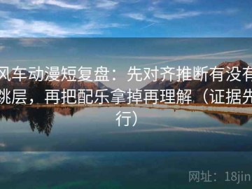 风车动漫短复盘：先对齐推断有没有跳层，再把配乐拿掉再理解（证据先行）