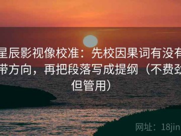 星辰影视像校准：先校因果词有没有带方向，再把段落写成提纲（不费劲但管用）