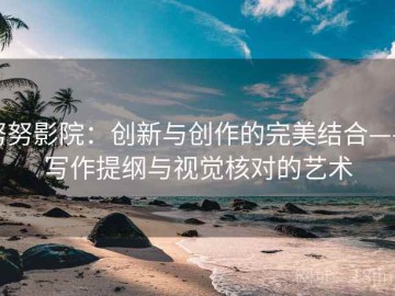 努努影院：创新与创作的完美结合——写作提纲与视觉核对的艺术