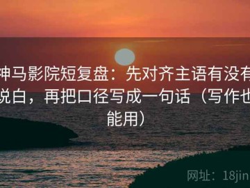 神马影院短复盘：先对齐主语有没有说白，再把口径写成一句话（写作也能用）