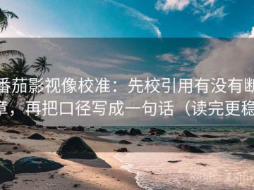 番茄影视像校准：先校引用有没有断章，再把口径写成一句话（读完更稳）