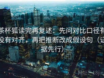 茶杯狐读完再复述：先问对比口径有没有对齐，再把推断改成假设句（证据先行）
