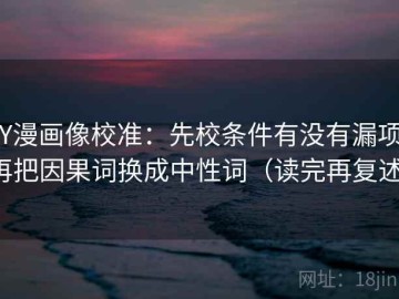 YY漫画像校准：先校条件有没有漏项，再把因果词换成中性词（读完再复述）