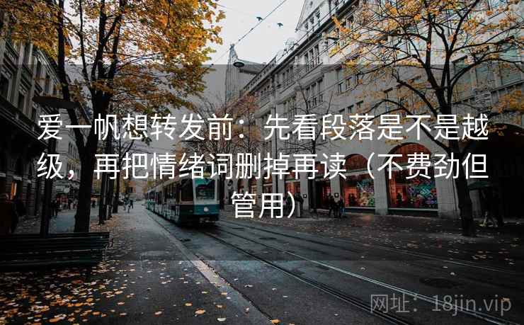 爱一帆想转发前:先看段落是不是越级,再把情绪词删掉再读(不费劲但管用) 爱一帆想转发前:先看段落是不是越级,再把情绪词删掉再读(不费劲但管用)