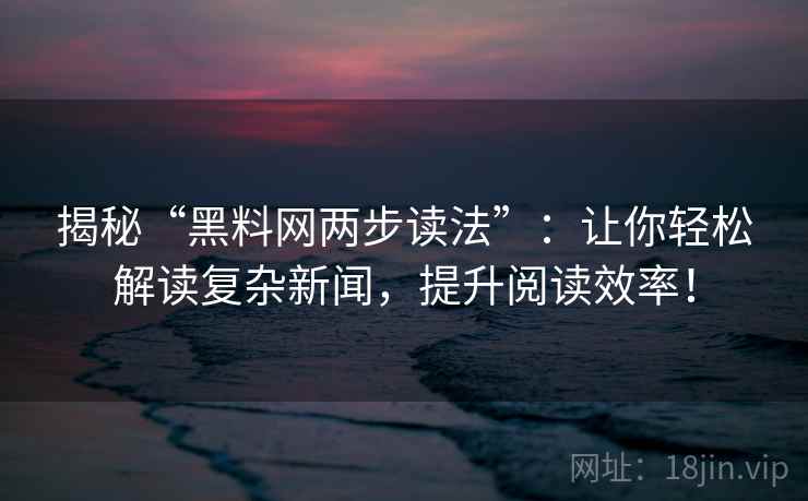 揭秘“黑料网两步读法”:让你轻松解读复杂新闻,提升阅读效率! 揭秘“黑料网两步读法”:让你轻松解读复杂新闻,提升阅读效率!