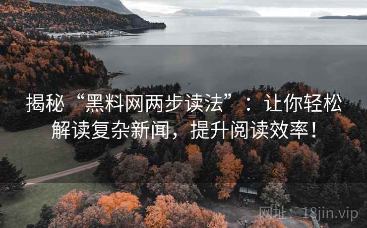 揭秘“黑料网两步读法”:让你轻松解读复杂新闻,提升阅读效率! 揭秘“黑料网两步读法”:让你轻松解读复杂新闻,提升阅读效率!
