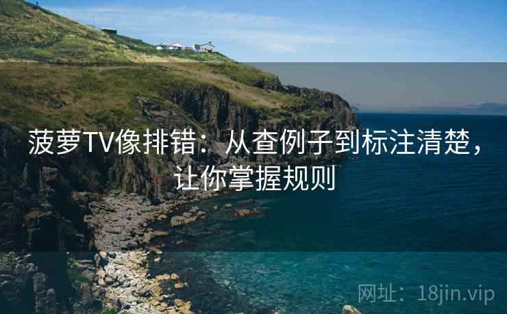 菠萝TV像排错:从查例子到标注清楚,让你掌握规则 菠萝TV像排错:从查例子到标注清楚,让你掌握规则