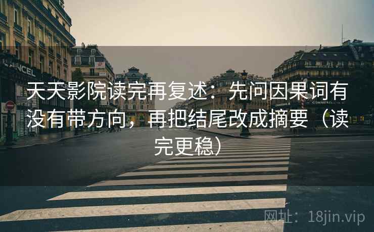 天天影院读完再复述:先问因果词有没有带方向,再把结尾改成摘要(读完更稳) 天天影院读完再复述:先问因果词有没有带方向,再把结尾改成摘要(读完更稳)