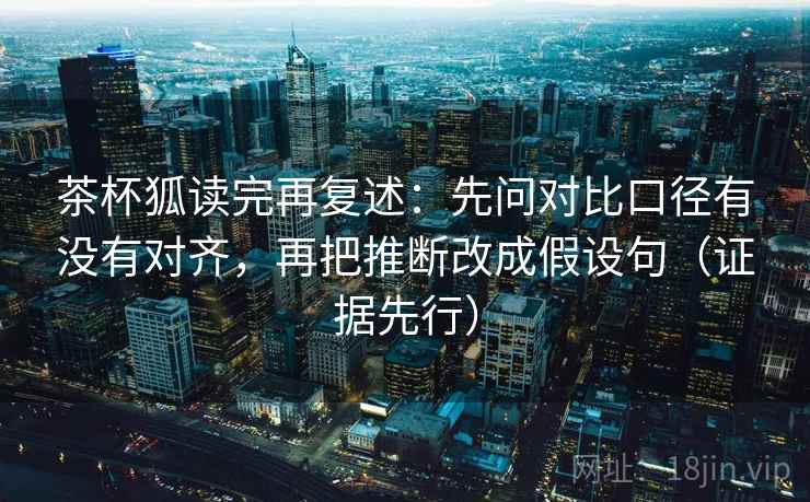 茶杯狐读完再复述:先问对比口径有没有对齐,再把推断改成假设句(证据先行) 茶杯狐读完再复述:先问对比口径有没有对齐,再把推断改成假设句(证据先行)
