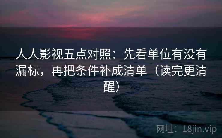 人人影视五点对照：先看单位有没有漏标，再把条件补成清单（读完更清醒）