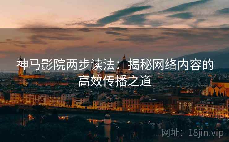 神马影院两步读法：揭秘网络内容的高效传播之道