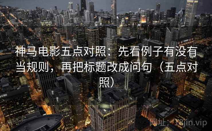 神马电影五点对照:先看例子有没有当规则,再把标题改成问句(五点对照) 神马电影五点对照:先看例子有没有当规则,再把标题改成问句(五点对照)