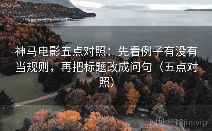 神马电影五点对照:先看例子有没有当规则,再把标题改成问句(五点对照) 神马电影五点对照:先看例子有没有当规则,再把标题改成问句(五点对照)