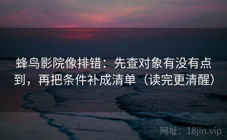 蜂鸟影院像排错:先查对象有没有点到,再把条件补成清单(读完更清醒) 蜂鸟影院像排错:先查对象有没有点到,再把条件补成清单(读完更清醒)