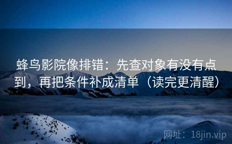 蜂鸟影院像排错:先查对象有没有点到,再把条件补成清单(读完更清醒) 蜂鸟影院像排错:先查对象有没有点到,再把条件补成清单(读完更清醒)