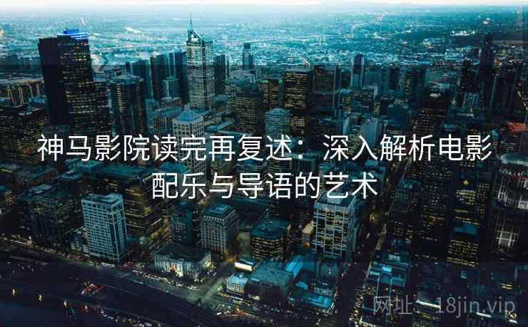 神马影院读完再复述：深入解析电影配乐与导语的艺术