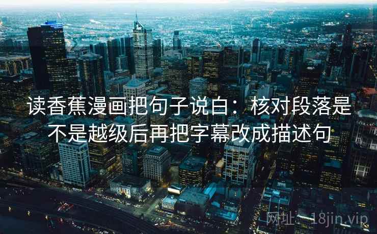 读香蕉漫画把句子说白：核对段落是不是越级后再把字幕改成描述句