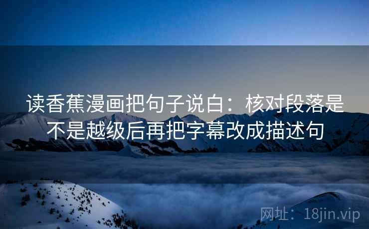 读香蕉漫画把句子说白：核对段落是不是越级后再把字幕改成描述句