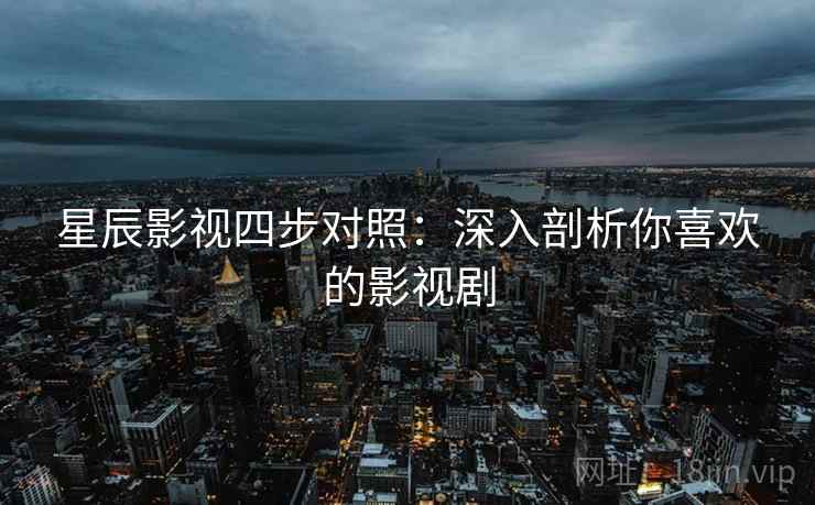 星辰影视四步对照:深入剖析你喜欢的影视剧 星辰影视四步对照:深入剖析你喜欢的影视剧
